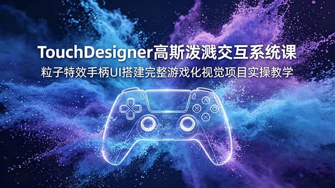 TouchDesigner高斯泼溅交互系统课，粒子特效手柄UI搭建完整游戏化视觉项目实操教学-心思维创富网_网上创业教程_网络创业项目