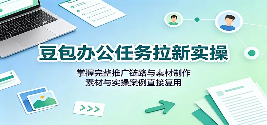 豆包办公任务拉新实操：掌握完整推广链路与素材制作，素材与实操案例直接复用-心思维创富网_网上创业教程_网络创业项目