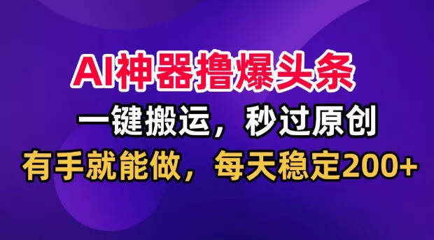AI神器撸爆头条，一键搬运，秒过原创，有手就能做，每天稳定200+【揭秘】-心思维创富网_网上创业教程_网络创业项目