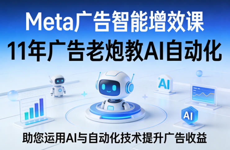 Meta广告智能增效课，11年广告老炮教AI自动化，助您运用AI与自动化技术提升广告收益-心思维创富网_网上创业教程_网络创业项目
