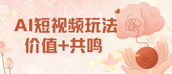 AI短视频玩法，价值+共鸣玩法，单号每天收益7张小白可玩，操作简单-心思维创富网_网上创业教程_网络创业项目