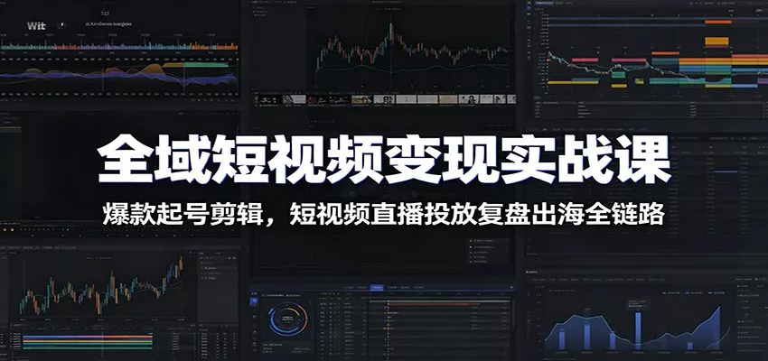 全域短视频变现实战课：爆款起号剪辑，短视频直播投放复盘出海全链路-心思维创富网_网上创业教程_网络创业项目