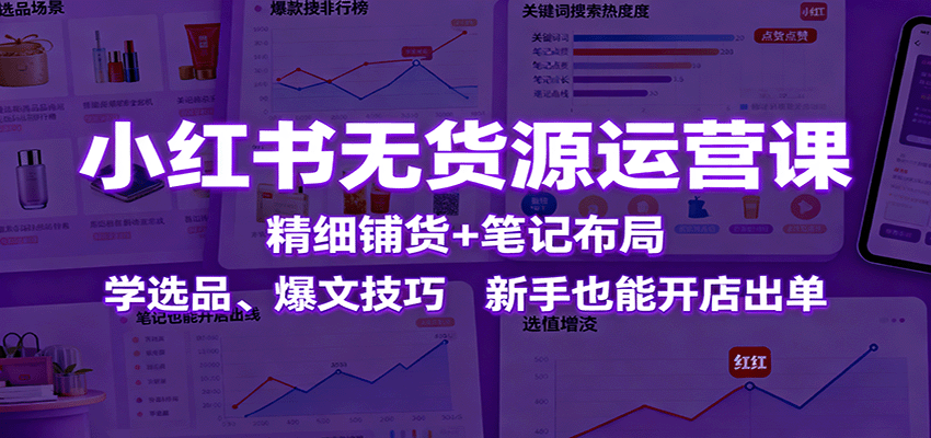 小红书无货源运营课：精细铺货+笔记布局，学选品、爆文技巧，新手也能开店出单-心思维创富网_网上创业教程_网络创业项目