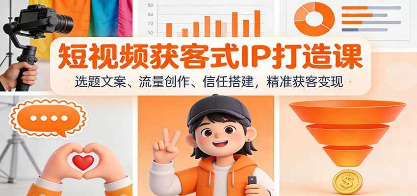 短视频获客式IP打造课：选题文案、流量创作、信任搭建，精准获客变现-心思维创富网_网上创业教程_网络创业项目