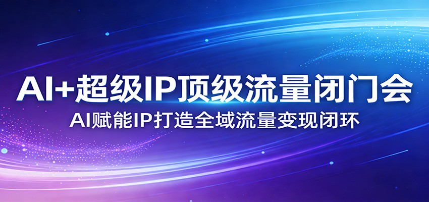 AI+超级IP顶级流量闭门会：AI赋能IP打造全域流量变现闭环-心思维创富网_网上创业教程_网络创业项目