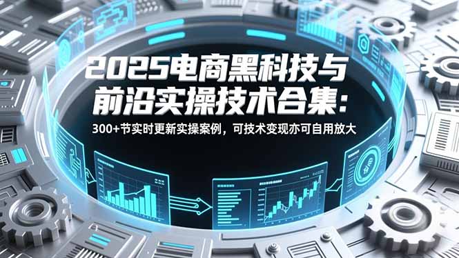 2025电商黑科技与前沿实操技术合集：300+节实时更新实操案例，可技术变现亦可自用放大-心思维创富网_网上创业教程_网络创业项目