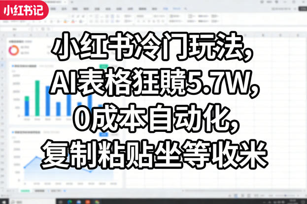 小红书冷门玩法，AI表格狂賺5.7W，0成本自动化，复制粘贴坐等收米-心思维创富网_网上创业教程_网络创业项目