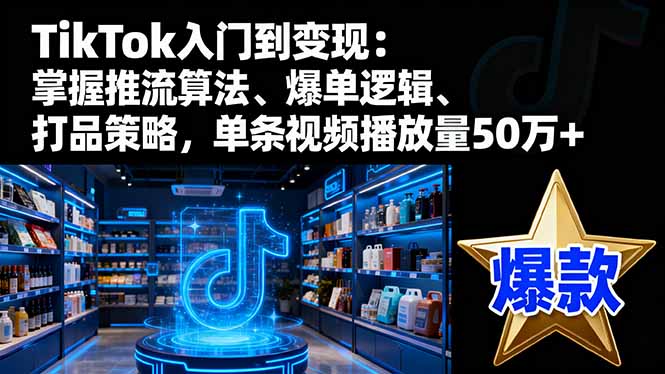 TikTok入门到变现：掌握推流算法、爆单逻辑、打品策略，单条视频播放量50w-心思维创富网_网上创业教程_网络创业项目