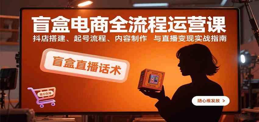 盲盒电商全流程运营课：抖店搭建、起号流程、内容制作与直播变现实战指南-心思维创富网_网上创业教程_网络创业项目
