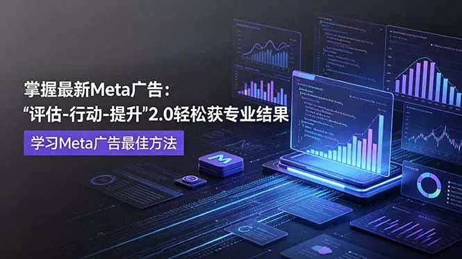 掌握最新的Meta广告，通过“评估-行动-提升”2.0版本轻松获得专业级结果。学习目前学习Meta广告的最佳方法-心思维创富网_网上创业教程_网络创业项目