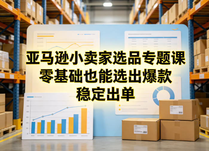 亚马逊小卖家选品专题课，零基础也能选出爆款，稳定出单-心思维创富网_网上创业教程_网络创业项目