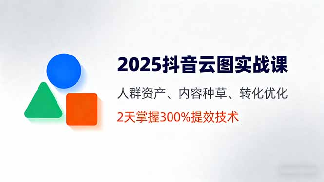2025抖音云图实战课，人群资产、内容种草、转化优化，2天掌握300%提效技术-心思维创富网_网上创业教程_网络创业项目
