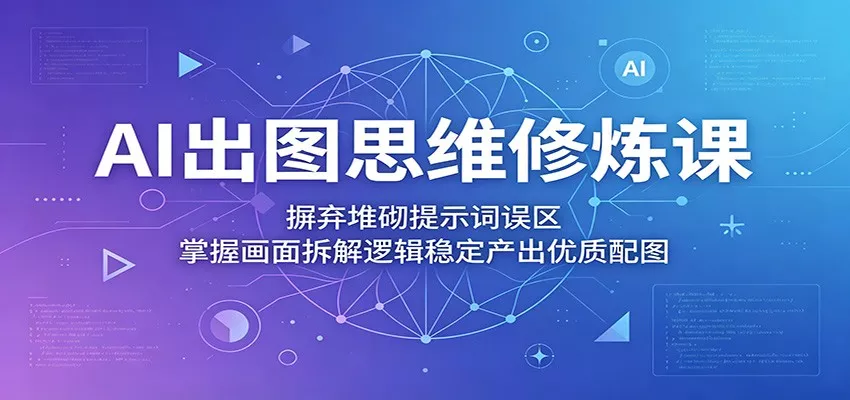 AI出图思维修炼课：摒弃堆砌提示词误区，掌握画面拆解逻辑稳定产出优质配图-心思维创富网_网上创业教程_网络创业项目