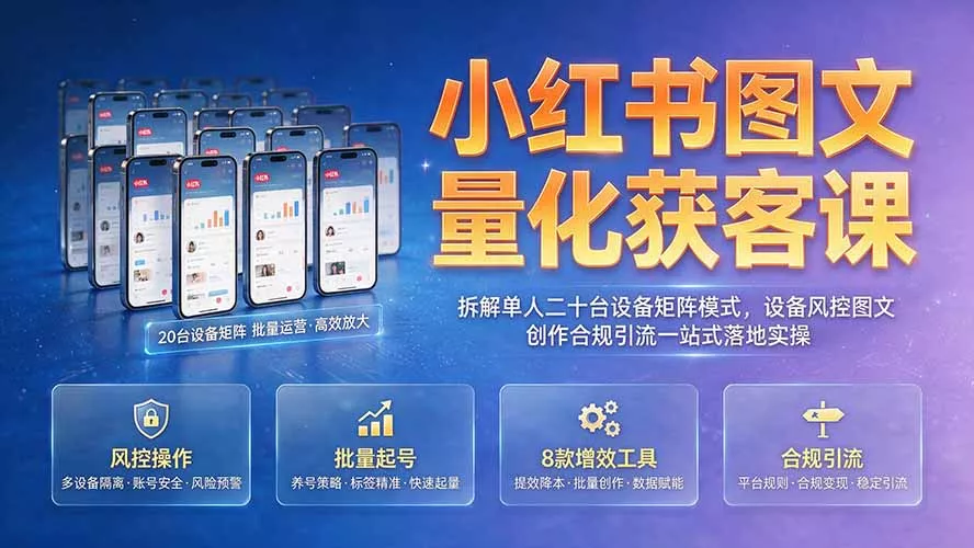 小红书图文量化获客课｜拆解单人二十台设备矩阵模式，设备风控图文创作合规引流一站式落地实操-心思维创富网_网上创业教程_网络创业项目