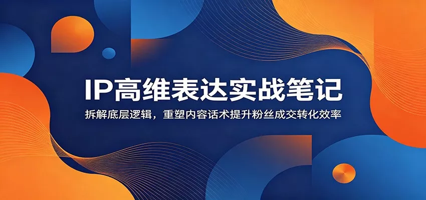 IP高维表达实战笔记：拆解底层逻辑，重塑内容话术提升粉丝成交转化效率-心思维创富网_网上创业教程_网络创业项目