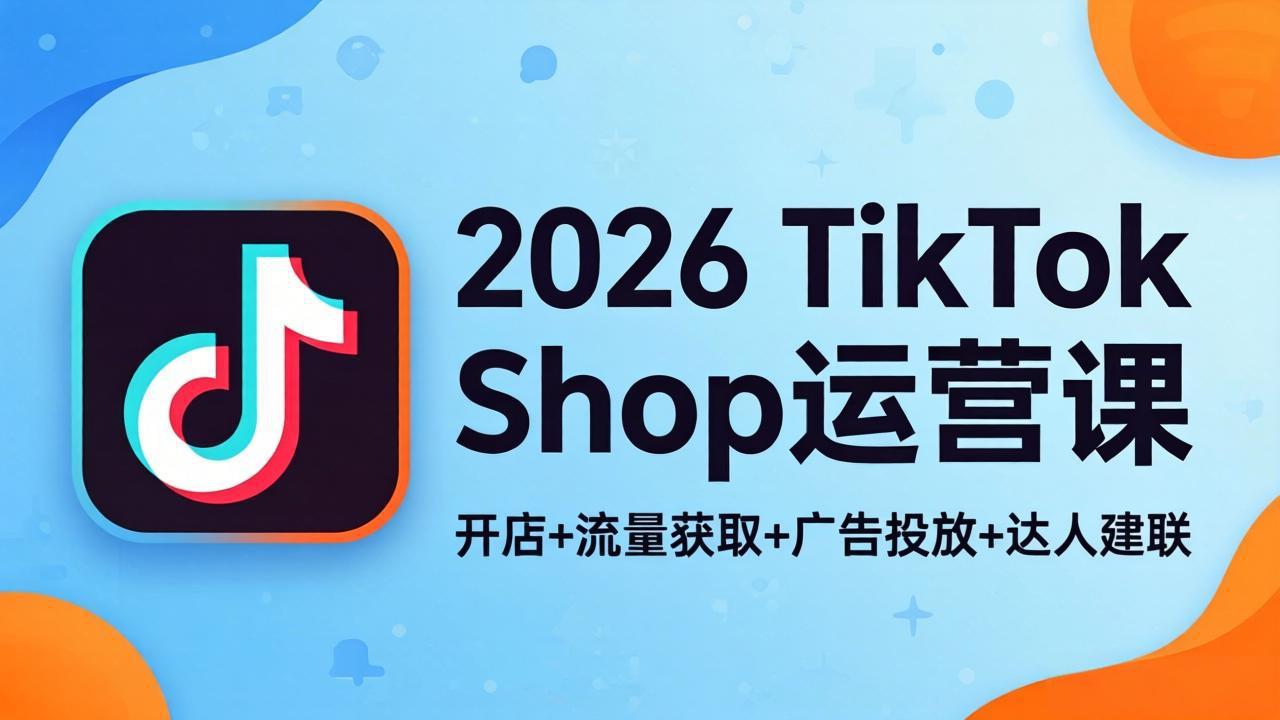 2026TikTok Shop运营课：开店+流量获取+广告投放+达人建联，解锁海外电商掘金路径-心思维创富网_网上创业教程_网络创业项目