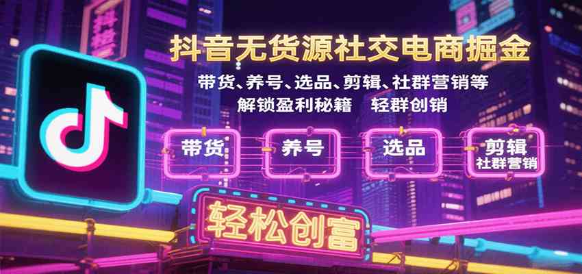 抖音无货源社交电商掘金，带货、养号、选品、剪辑、社群营销等解锁盈利秘籍轻松创富-心思维创富网_网上创业教程_网络创业项目