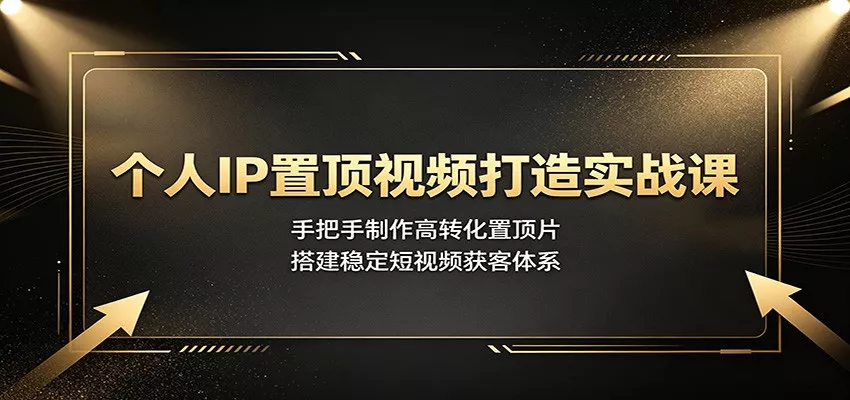 个人IP置顶视频打造实战课：手把手制作高转化置顶片，搭建稳定短视频获客体系-心思维创富网_网上创业教程_网络创业项目