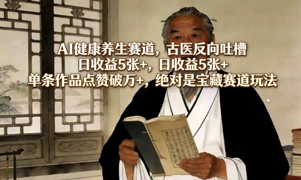 AI健康养生赛道，古医反向吐槽，日收益5张+，单条作品点赞破万+，绝对是宝藏赛道玩法-心思维创富网_网上创业教程_网络创业项目