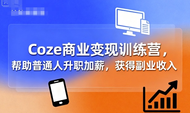 Coze商业变现训练营，帮助普通人升职加薪， 获得副业收入-心思维创富网_网上创业教程_网络创业项目