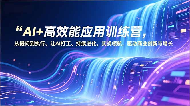 AI+高效能应用训练营，从提问到执行、让AI打工、持续进化，实战领航，驱动商业创新与增长-心思维创富网_网上创业教程_网络创业项目