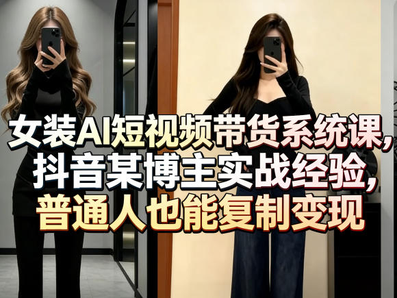 女装AI短视频带货系统课，抖音某博主实战经验，普通人也能复制变现-心思维创富网_网上创业教程_网络创业项目