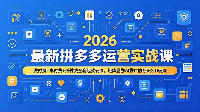 2026最新拼多多运营实战课，微付费+半付费+强付费全套起款玩法，矩阵叠券AI推广防断流3.0玩法-心思维创富网_网上创业教程_网络创业项目