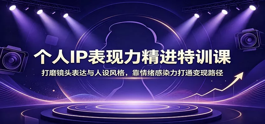 个人IP表现力精进特训课：打磨镜头表达与人设风格，靠情绪感染力打通变现路径-心思维创富网_网上创业教程_网络创业项目