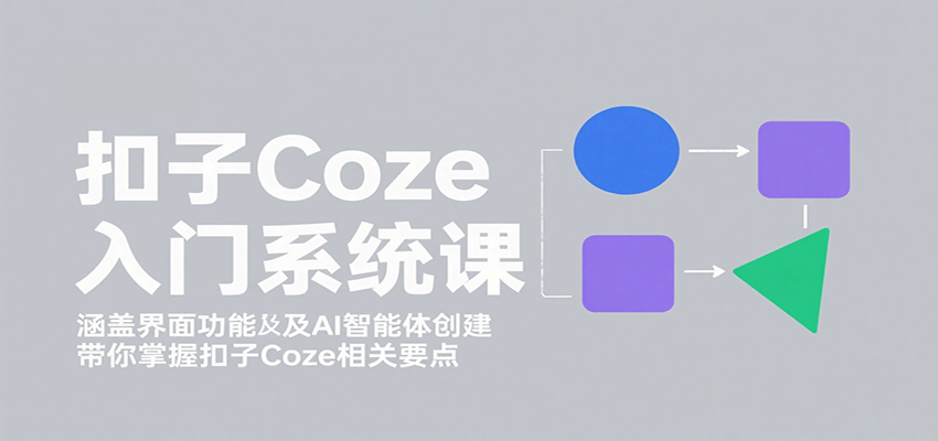 扣子Coze入门系统课：涵盖界面功能及AI智能体创建，带你掌握扣子Coze相关要点-心思维创富网_网上创业教程_网络创业项目