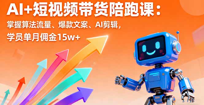 AI+短视频带货陪跑课：掌握算法流量、爆款文案、AI剪辑，学员单月佣金15w+-心思维创富网_网上创业教程_网络创业项目