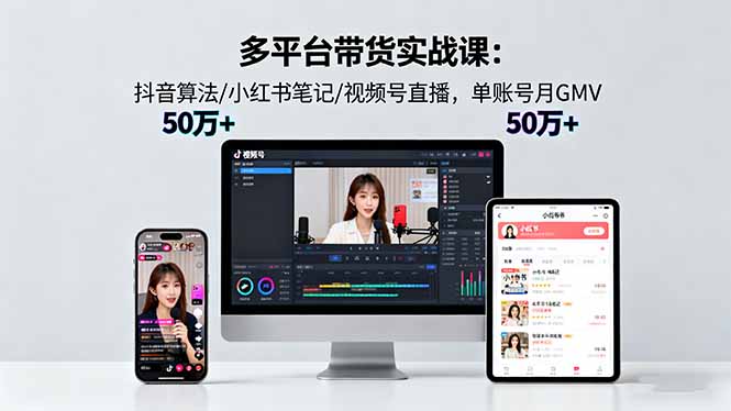 多平台带货实战课18.0：抖音算法/小红书笔记/视频号直播，单账号月GMV50w+-心思维创富网_网上创业教程_网络创业项目