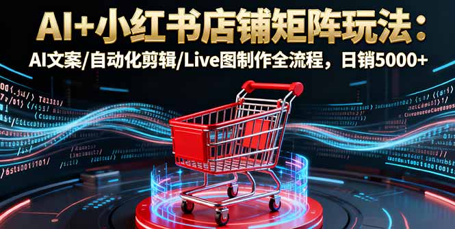 AI+小红书店铺矩阵玩法：AI文案/自动化剪辑/Live图制作全流程，日销5000+-心思维创富网_网上创业教程_网络创业项目
