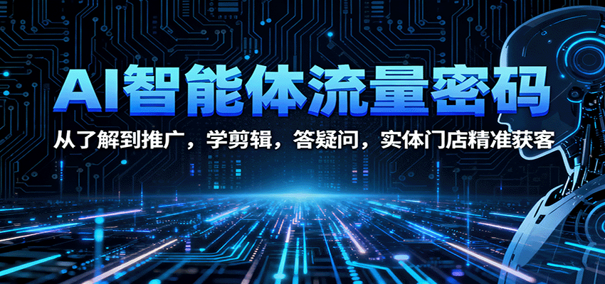 AI智能体流量密码：从了解到推广，学剪辑，答疑问，实体门店精准获客-心思维创富网_网上创业教程_网络创业项目