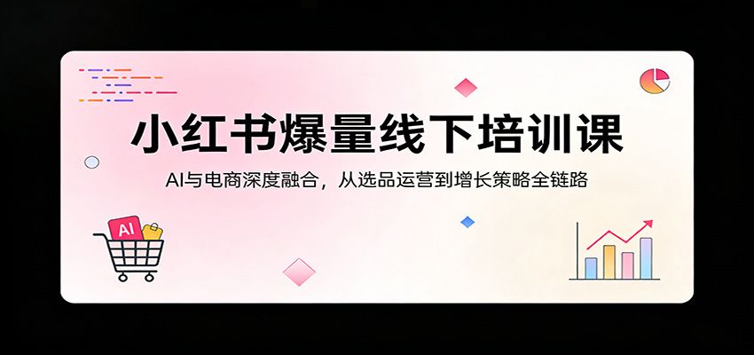 小红书爆量线下培训课：AI与电商深度融合，从选品运营到增长策略全链路-心思维创富网_网上创业教程_网络创业项目