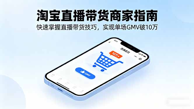 淘宝直播带货商家指南，快速掌握直播带货技巧，实现单场GMV破10万-心思维创富网_网上创业教程_网络创业项目