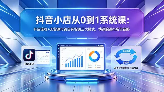 抖音小店从0到1系统课：开店流程+无货源代销自有货源三大模式，快速跑通抖店全链路-心思维创富网_网上创业教程_网络创业项目