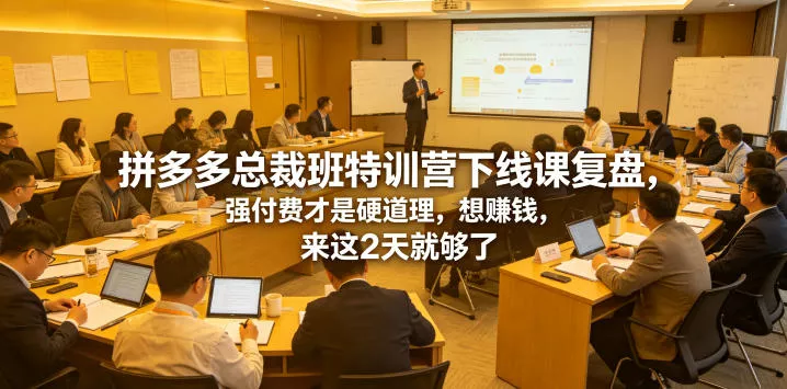 拼多多总裁班特训营下线课复盘，强付费才是硬道理，想賺钱，来这2天就够了-心思维创富网_网上创业教程_网络创业项目