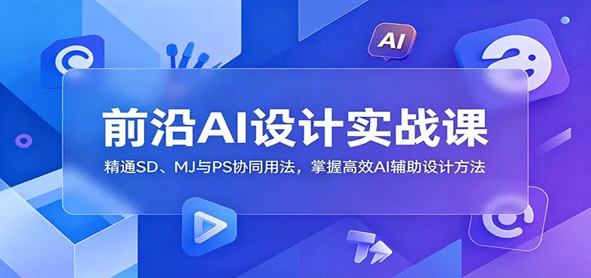 前沿AI设计实战课：精通SD、MJ与PS协同用法，掌握高效AI辅助设计方法-心思维创富网_网上创业教程_网络创业项目