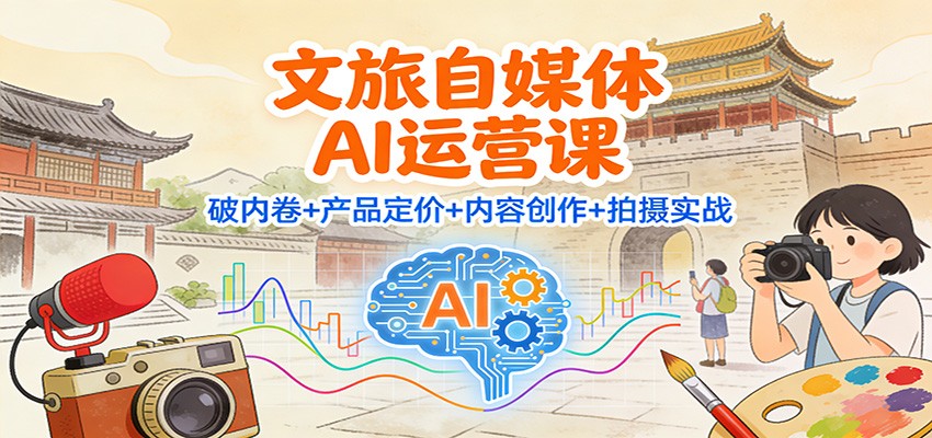 文旅自媒体AI运营课：破内卷+产品定价+内容创作+拍摄实战-心思维创富网_网上创业教程_网络创业项目