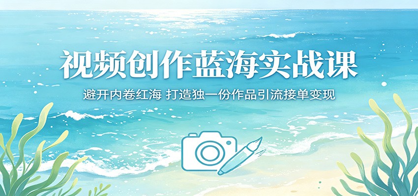 视频创作蓝海实战课：避开内卷红海，打造独一份作品引流接单变现-心思维创富网_网上创业教程_网络创业项目