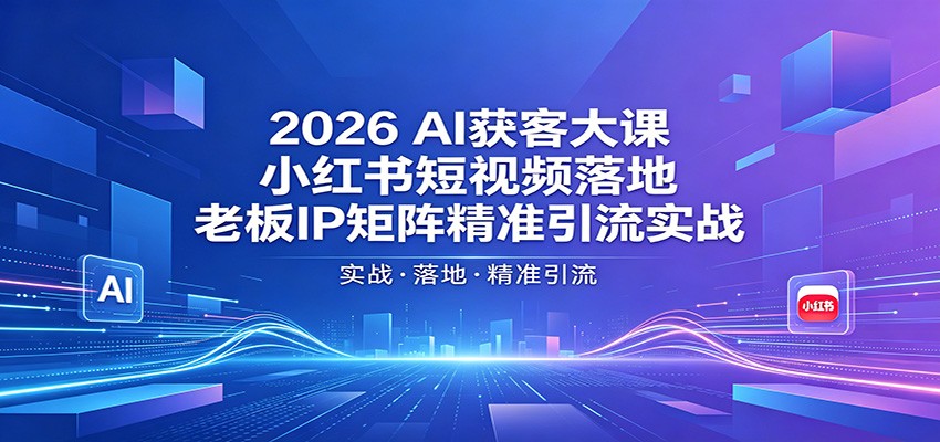 2026AI获客大课：小红书短视频落地，老板IP矩阵精准引流实战-心思维创富网_网上创业教程_网络创业项目