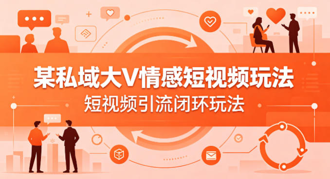 某私域大V情感短视频玩法，短视频引流闭环玩法-心思维创富网_网上创业教程_网络创业项目