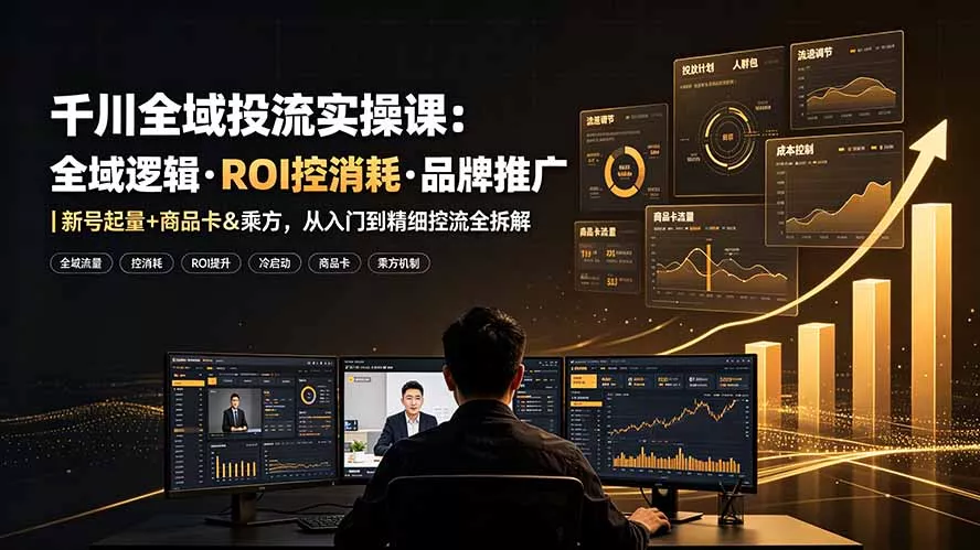 千川全域投流实操课：全域逻辑·ROI控消耗·品牌推广｜新号起量+商品卡&乘方，从入门到精细控流全拆解-心思维创富网_网上创业教程_网络创业项目