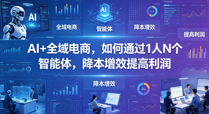 AI+全域电商，如何通过1人N个智能体，降本增效提高利润-心思维创富网_网上创业教程_网络创业项目