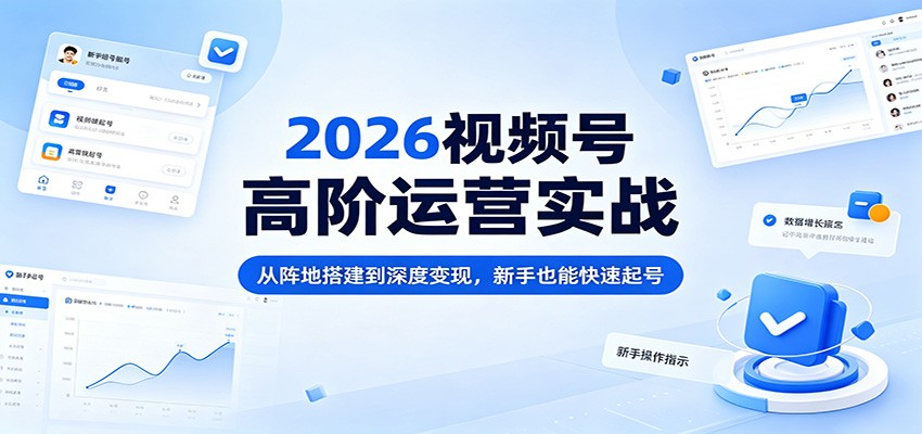 2026视频号高阶运营实战：从阵地搭建到深度变现，新手也能快速起号-心思维创富网_网上创业教程_网络创业项目
