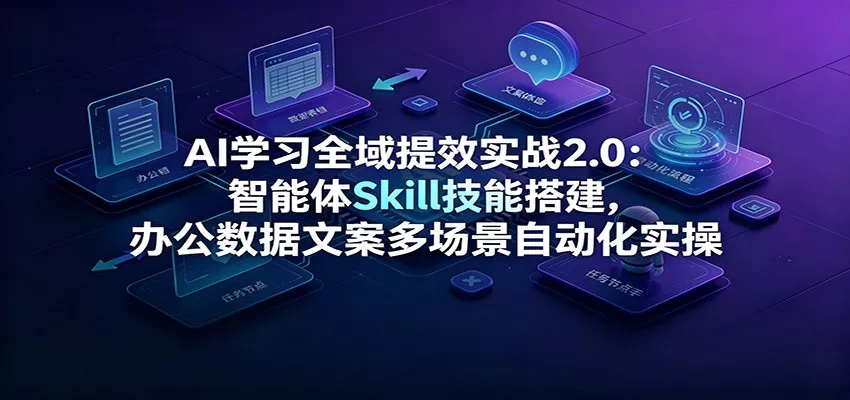 AI学习全域提效实战2.0：智能体Skill技能搭建，办公数据文案多场景自动化实操-心思维创富网_网上创业教程_网络创业项目