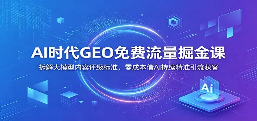 AI时代GEO免费流量掘金课：拆解大模型内容评级标准，零成本借AI持续精准引流获客-心思维创富网_网上创业教程_网络创业项目