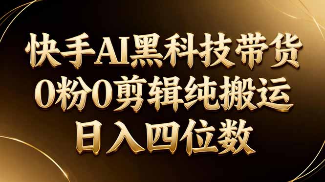 26年最新快手AI黑科技带货，0粉0剪辑，纯搬运，日入四位数-心思维创富网_网上创业教程_网络创业项目