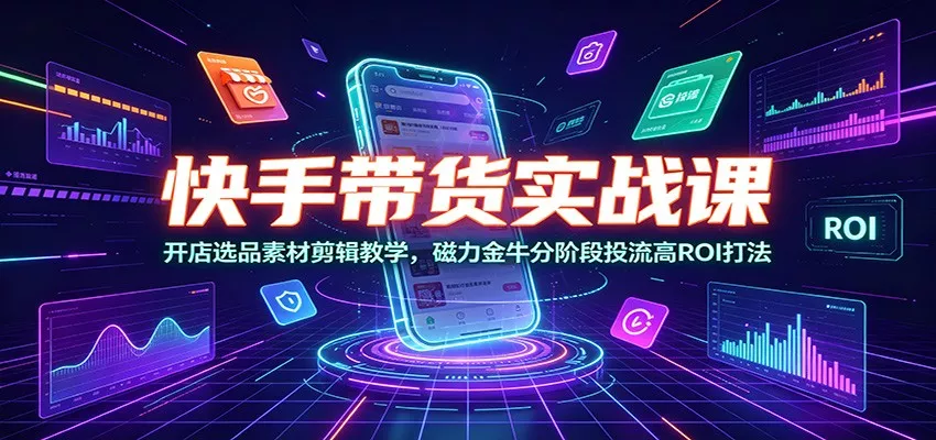 快手带货实战课：开店选品素材剪辑教学，磁力金牛分阶段投流高ROI打法-心思维创富网_网上创业教程_网络创业项目