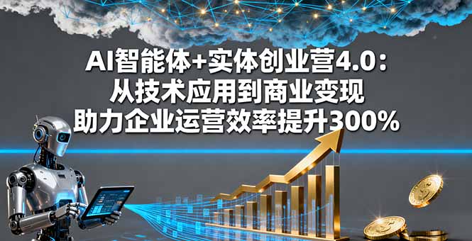 AI智能体+实体创业营4.0：从技术应用到商业变现 助力企业运营效率提升300%-心思维创富网_网上创业教程_网络创业项目